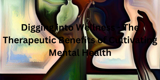 Digging into Wellness – The Therapeutic Benefits of Cultivating Mental Health
