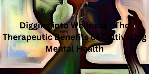 Digging into Wellness - The Therapeutic Benefits of Cultivating Mental Health+therapeutic mental health benefits