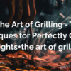 Master the Art of Grilling – Tips and Techniques for Perfectly Cooked Delights