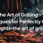 Master the Art of Grilling - Tips and Techniques for Perfectly Cooked Delights+the art of grilling