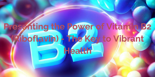 Presenting the Power of Vitamin B2 (Riboflavin) – The Key to Vibrant Health