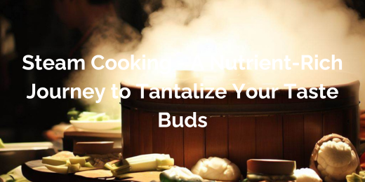 Steam Cooking – A Nutrient-Rich Journey to Tantalize Your Taste Buds