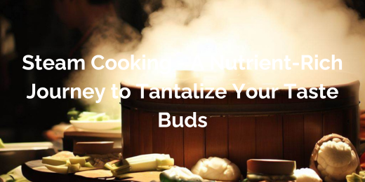 Steam Cooking - A Nutrient-Rich Journey to Tantalize Your Taste Buds+nutrient-rich steam cooking