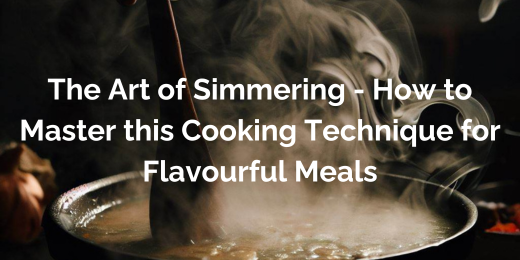 The Art of Simmering – How to Master this Cooking Technique for Flavourful Meals