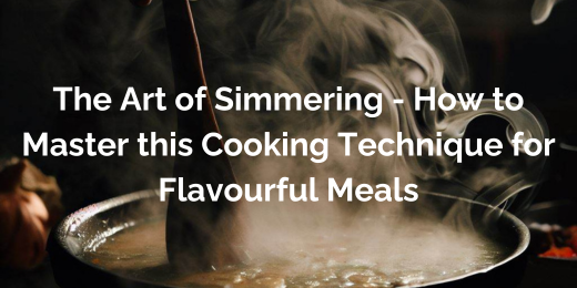 The Art of Simmering - How to Master this Cooking Technique for Flavourful Meals+Mastering the simmering technique