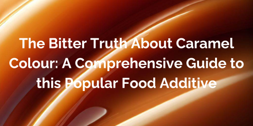 The Bitter Truth About Caramel Colour: A Comprehensive Guide to this Popular Food Additive