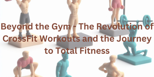 Beyond the Gym – The Revolution of CrossFit Workouts and the Journey to Total Fitness