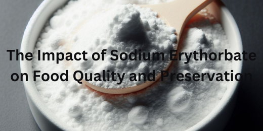 The Impact of Sodium Erythorbate on Food Quality and Preservation